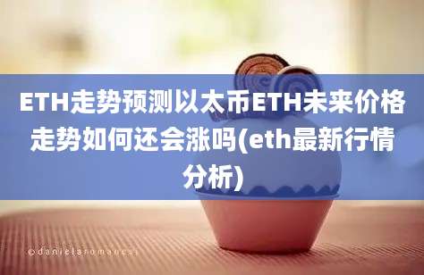 ETH走势预测以太币ETH未来价格走势如何还会涨吗(eth最新行情分析)