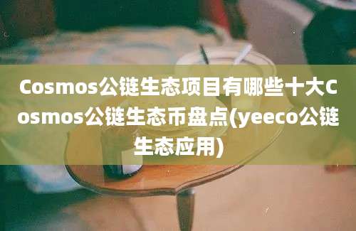 Cosmos公链生态项目有哪些十大Cosmos公链生态币盘点(yeeco公链生态应用)