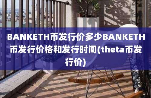 BANKETH币发行价多少BANKETH币发行价格和发行时间(theta币发行价)