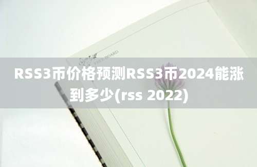 RSS3币价格预测RSS3币2024能涨到多少(rss 2022)