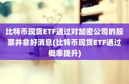 比特币现货ETF通过对加密公司的股票并非好消息(比特币现货ETF通过概率提升)