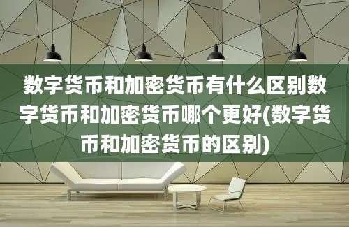 数字货币和加密货币有什么区别数字货币和加密货币哪个更好(数字货币和加密货币的区别)