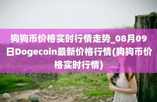 狗狗币价格实时行情走势_08月09日Dogecoin最新价格行情(狗狗币价格实时行情)