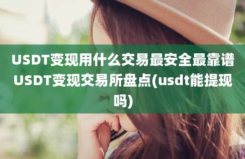 USDT变现用什么交易最安全最靠谱USDT变现交易所盘点(usdt能提现吗)