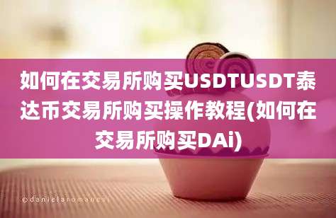 如何在交易所购买USDTUSDT泰达币交易所购买操作教程(如何在交易所购买DAi)