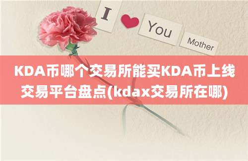 KDA币哪个交易所能买KDA币上线交易平台盘点(kdax交易所在哪)