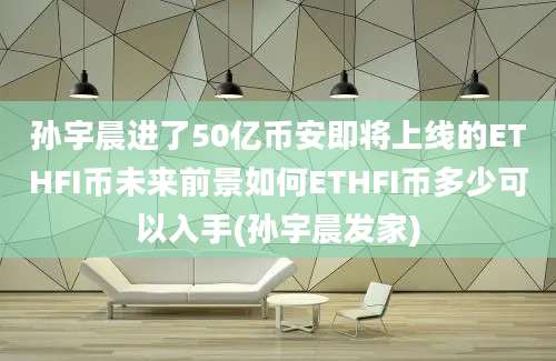 孙宇晨进了50亿币安即将上线的ETHFI币未来前景如何ETHFI币多少可以入手(孙宇晨发家)