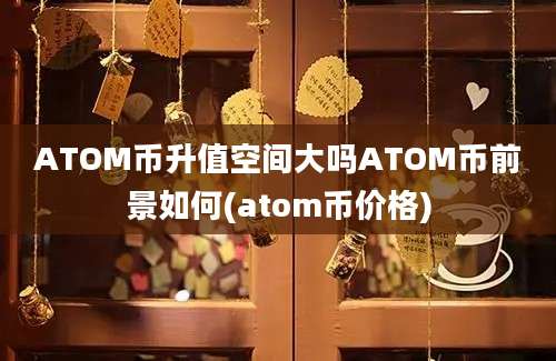 ATOM币升值空间大吗ATOM币前景如何(atom币价格)