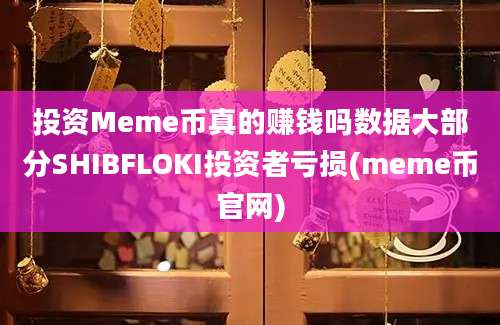 投资Meme币真的赚钱吗数据大部分SHIBFLOKI投资者亏损(meme币官网)