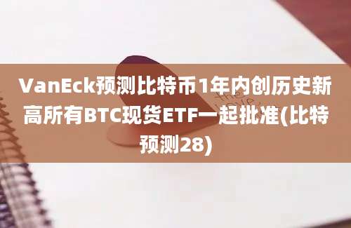 VanEck预测比特币1年内创历史新高所有BTC现货ETF一起批准(比特预测28)