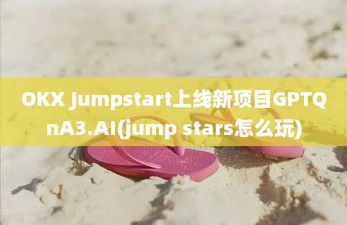 OKX Jumpstart上线新项目GPTQnA3.AI(jump stars怎么玩)