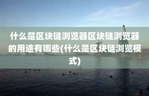 什么是区块链浏览器区块链浏览器的用途有哪些(什么是区块链浏览模式)