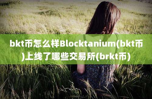 bkt币怎么样Blocktanium(bkt币)上线了哪些交易所(brkt币)