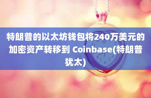 特朗普的以太坊钱包将240万美元的加密资产转移到 Coinbase(特朗普犹太)