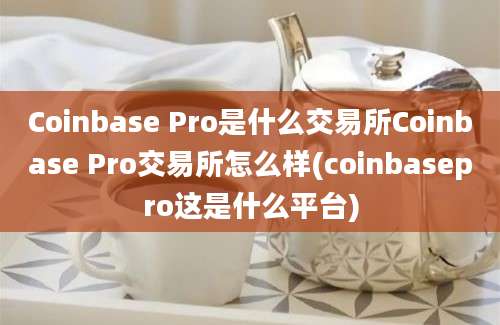 Coinbase Pro是什么交易所Coinbase Pro交易所怎么样(coinbasepro这是什么平台)