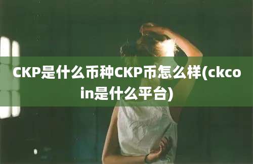 CKP是什么币种CKP币怎么样(ckcoin是什么平台)