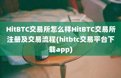 HitBTC交易所怎么样HitBTC交易所注册及交易流程(hitbtc交易平台下载app)