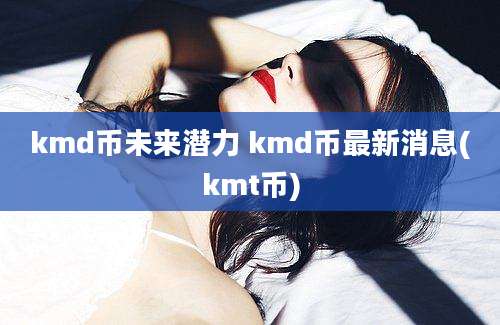 kmd币未来潜力 kmd币最新消息(kmt币)