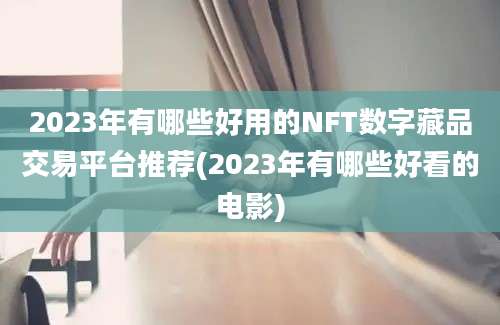 2023年有哪些好用的NFT数字藏品交易平台推荐(2023年有哪些好看的电影)