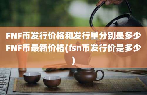 FNF币发行价格和发行量分别是多少FNF币最新价格(fsn币发行价是多少)