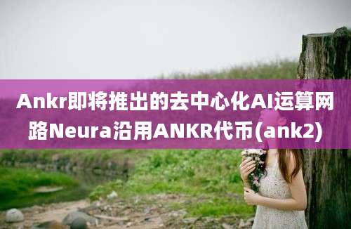 Ankr即将推出的去中心化AI运算网路Neura沿用ANKR代币(ank2)