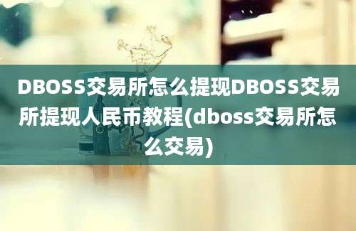 DBOSS交易所怎么提现DBOSS交易所提现人民币教程(dboss交易所怎么交易)