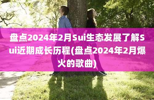 盘点2024年2月Sui生态发展了解Sui近期成长历程(盘点2024年2月爆火的歌曲)