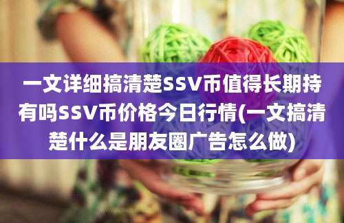 一文详细搞清楚SSV币值得长期持有吗SSV币价格今日行情(一文搞清楚什么是朋友圈广告怎么做)