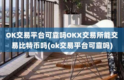 OK交易平台可靠吗OKX交易所能交易比特币吗(ok交易平台可靠吗)