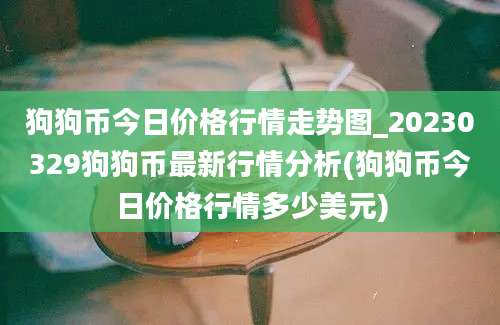 狗狗币今日价格行情走势图_20230329狗狗币最新行情分析(狗狗币今日价格行情多少美元)