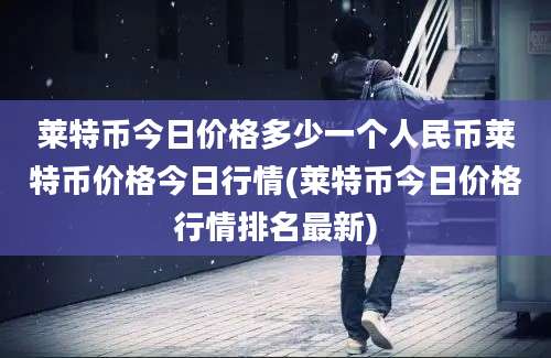 莱特币今日价格多少一个人民币莱特币价格今日行情(莱特币今日价格行情排名最新)