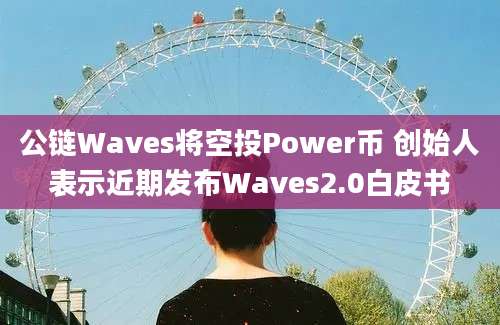 公链Waves将空投Power币 创始人表示近期发布Waves2.0白皮书