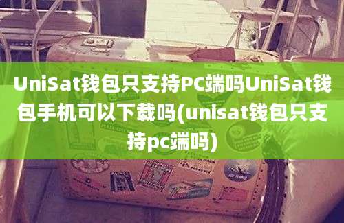 UniSat钱包只支持PC端吗UniSat钱包手机可以下载吗(unisat钱包只支持pc端吗)