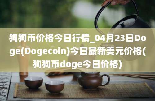 狗狗币价格今日行情_04月23日Doge(Dogecoin)今日最新美元价格(狗狗币doge今日价格)