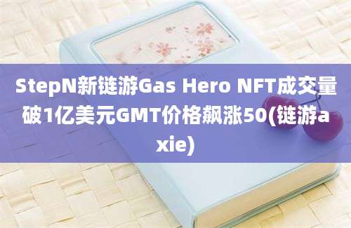 StepN新链游Gas Hero NFT成交量破1亿美元GMT价格飙涨50(链游axie)