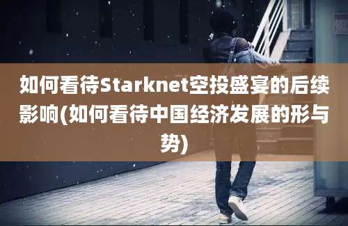 如何看待Starknet空投盛宴的后续影响(如何看待中国经济发展的形与势)