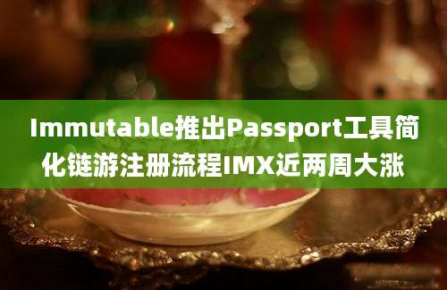 Immutable推出Passport工具简化链游注册流程IMX近两周大涨