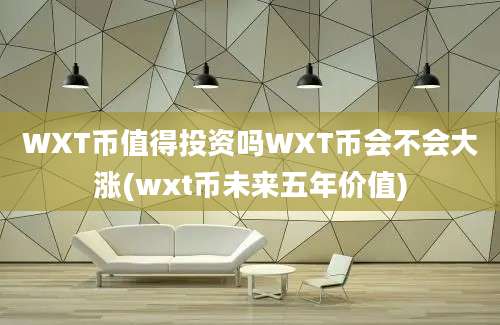 WXT币值得投资吗WXT币会不会大涨(wxt币未来五年价值)