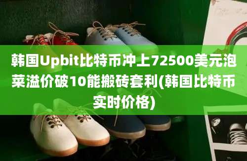 韩国Upbit比特币冲上72500美元泡菜溢价破10能搬砖套利(韩国比特币实时价格)