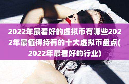 2022年最看好的虚拟币有哪些2022年最值得持有的十大虚拟币盘点(2022年最看好的行业)