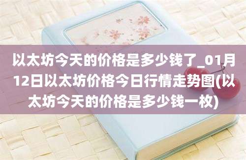 以太坊今天的价格是多少钱了_01月12日以太坊价格今日行情走势图(以太坊今天的价格是多少钱一枚)