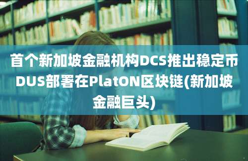 首个新加坡金融机构DCS推出稳定币DUS部署在PlatON区块链(新加坡金融巨头)