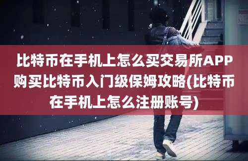 比特币在手机上怎么买交易所APP购买比特币入门级保姆攻略(比特币在手机上怎么注册账号)