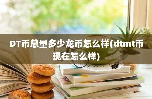 DT币总量多少龙币怎么样(dtmt币现在怎么样)