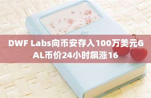 DWF Labs向币安存入100万美元GAL币价24小时飙涨16