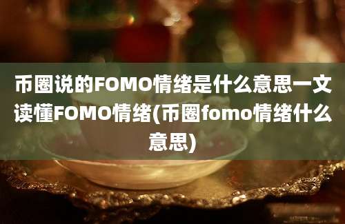 币圈说的FOMO情绪是什么意思一文读懂FOMO情绪(币圈fomo情绪什么意思)