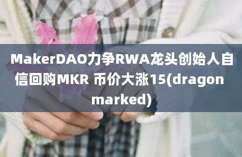 MakerDAO力争RWA龙头创始人自信回购MKR 币价大涨15(dragon marked)