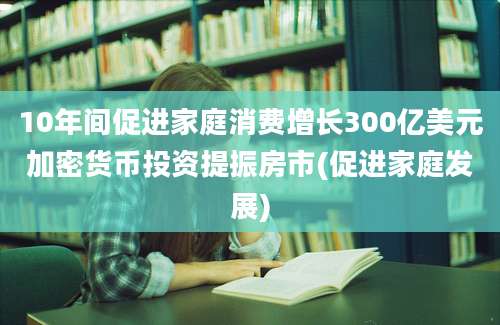 10年间促进家庭消费增长300亿美元加密货币投资提振房市(促进家庭发展)