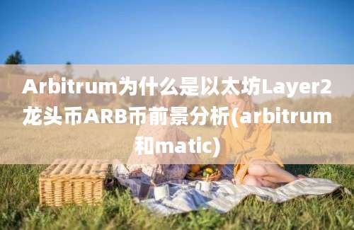 Arbitrum为什么是以太坊Layer2龙头币ARB币前景分析(arbitrum和matic)