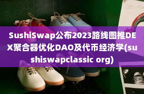 SushiSwap公布2023路线图推DEX聚合器优化DAO及代币经济学(sushiswapclassic org)